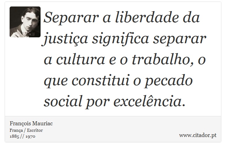 Separar a liberdade da justiça significa separar a cultura e o trabalho, o que constitui o pecado social por excelência. - François Mauriac - Frases