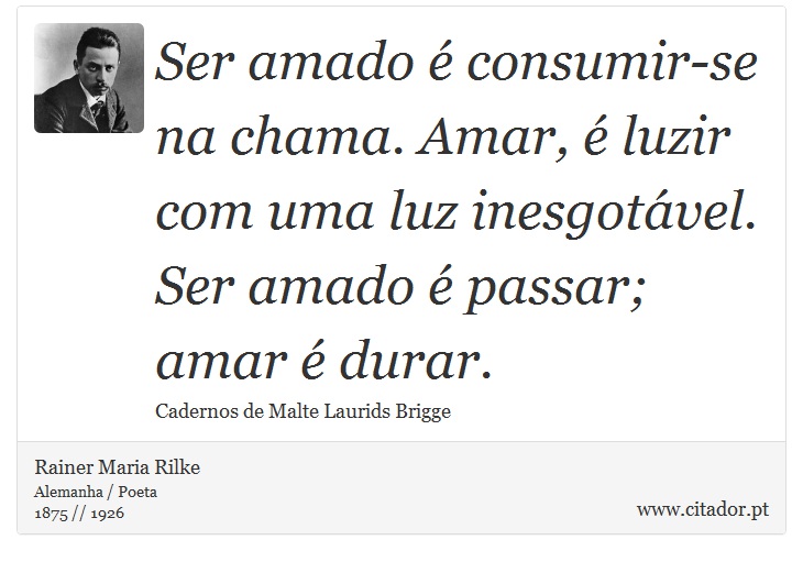 Ser amado é consumir-se na chama. Amar, é luzir com uma luz inesgotável. Ser amado é passar; amar é durar. - Rainer Maria Rilke - Frases