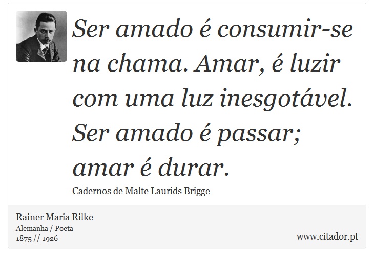 Ser amado  consumir-se na chama. Amar,  luzir com uma luz inesgotvel. Ser amado  passar; amar  durar. - Rainer Maria Rilke - Frases