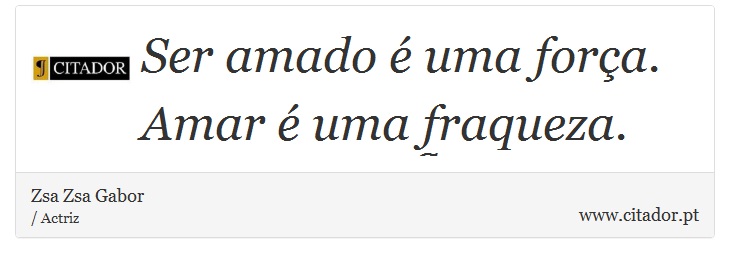 Ser amado é uma força. Amar é uma fraqueza. - Zsa Zsa Gabor - Frases