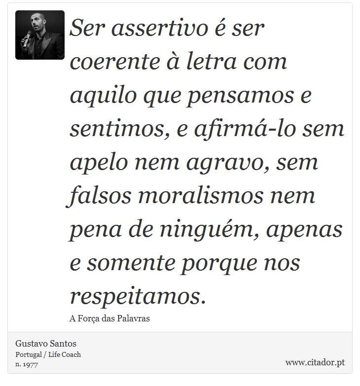 Ser assertivo é ser coerente à letra com aquilo que pensamos e sentimos, e afirmá-lo sem apelo nem agravo, sem falsos moralismos nem pena de ninguém, apenas e somente porque nos respeitamos. - Gustavo Santos - Frases