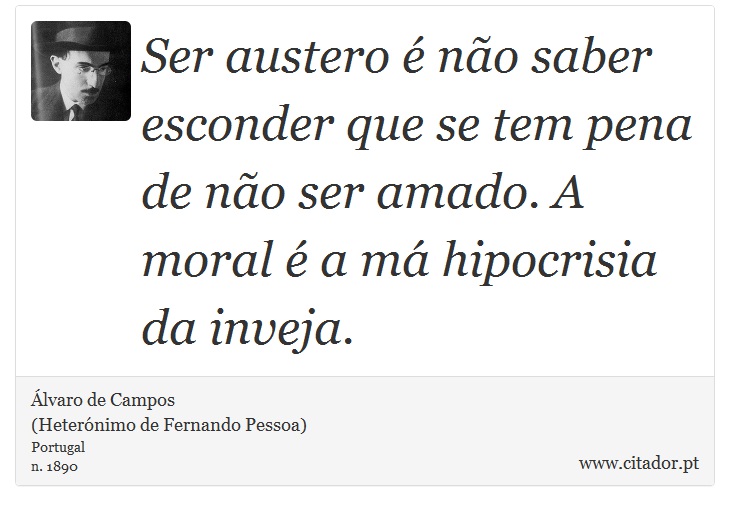 Ser austero é não saber esconder que se tem pena de não ser amado. A moral é a má hipocrisia da inveja. - Álvaro de Campos<BR></B>(Heterónimo de Fernando Pessoa) - Frases