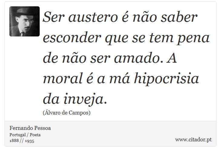 Ser austero é não saber esconder que se tem pena de não ser amado. A moral é a má hipocrisia da inveja. - Fernando Pessoa - Frases