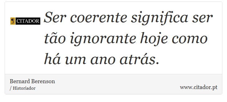 Ser coerente significa ser tão ignorante hoje como há um ano atrás. - Bernard Berenson - Frases