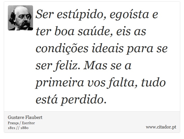 Ser estúpido, egoísta e ter boa saúde, eis as condições ideais para se ser feliz. Mas se a primeira vos falta, tudo está perdido. - Gustave Flaubert - Frases