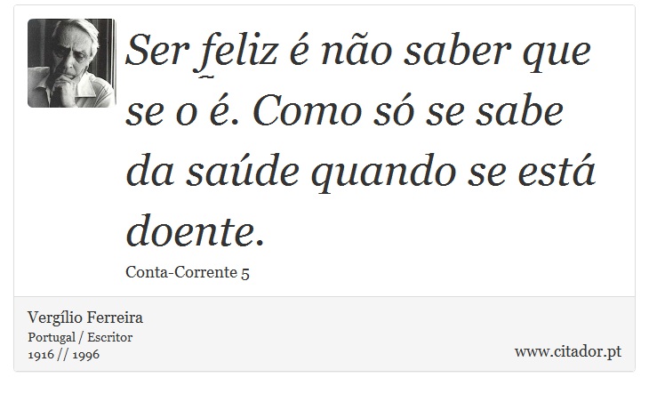 Ser feliz é não saber que se o é. Como só se sabe da saúde quando se está doente. - Vergílio Ferreira - Frases