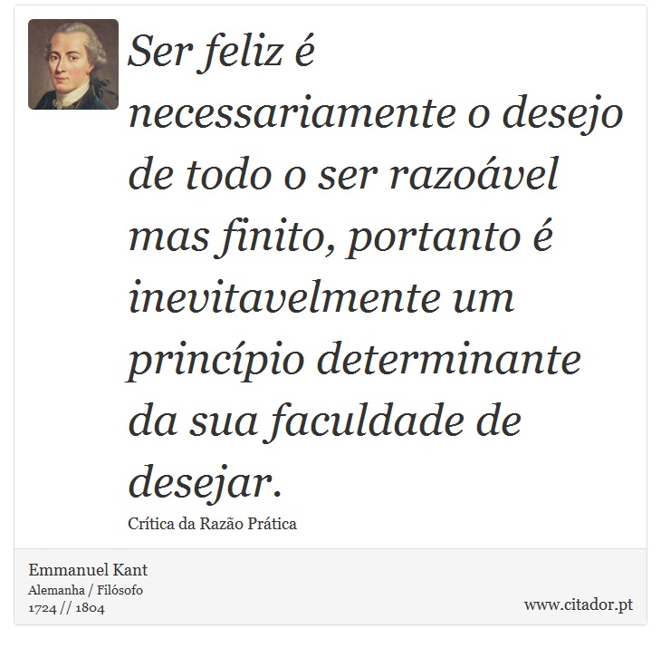 Ser feliz é necessariamente o desejo de todo o ser razoável mas finito, portanto é inevitavelmente um princípio determinante da sua faculdade de desejar. - Emmanuel Kant - Frases