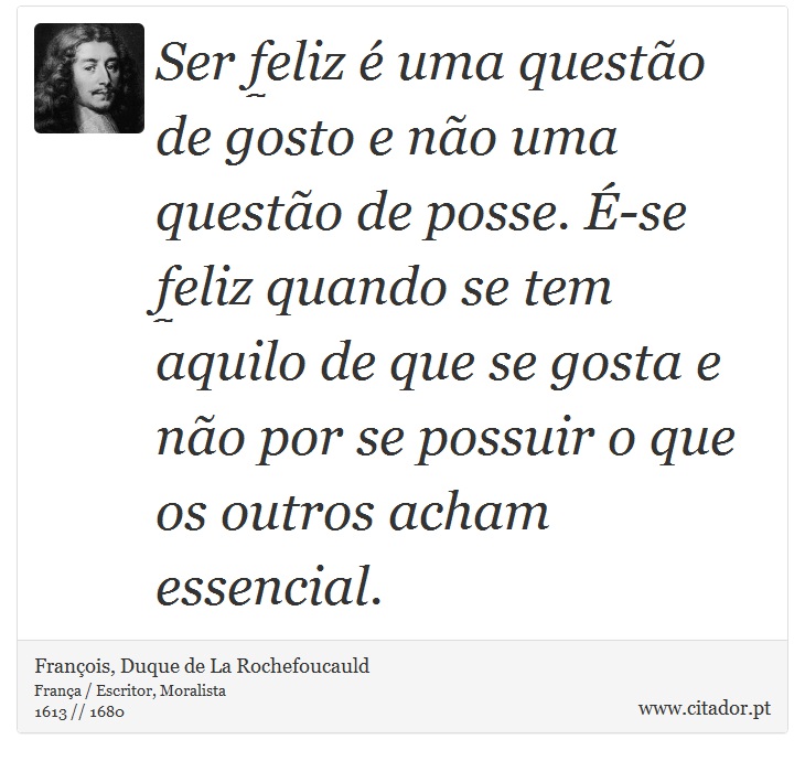 Ser feliz é uma questão de gosto e não uma questão de posse. É-se feliz quando se tem aquilo de que se gosta e não por se possuir o que os outros acham essencial. - François, Duque de La Rochefoucauld - Frases