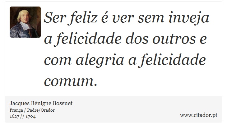 Ser feliz é ver sem inveja a felicidade dos outros e com alegria a felicidade comum. - Jacques Bénigne Bossuet - Frases