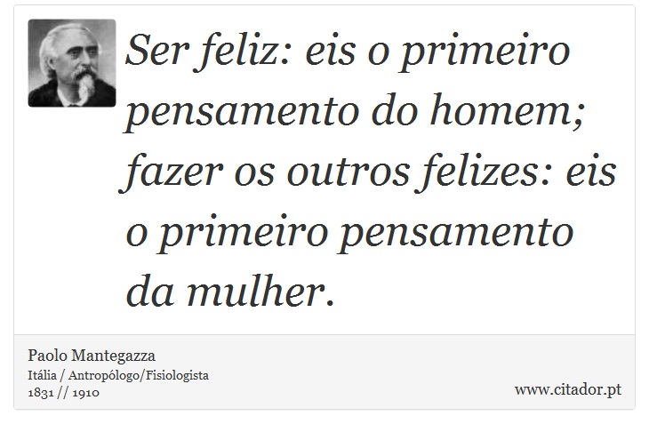 Ser feliz: eis o primeiro pensamento do homem; fazer os outros felizes: eis o primeiro pensamento da mulher. - Paolo Mantegazza - Frases