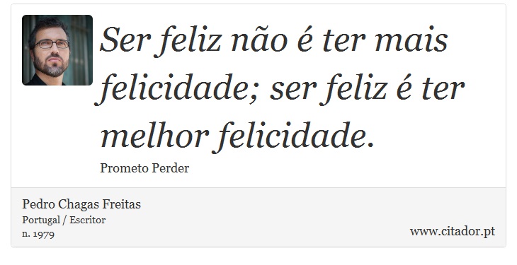 Ser feliz não é ter mais felicidade; ser feliz é ter melhor felicidade. - Pedro Chagas Freitas - Frases
