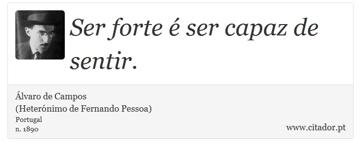 Ser forte é ser capaz de sentir. - Álvaro de Campos<BR></B>(Heterónimo de Fernando Pessoa) - Frases