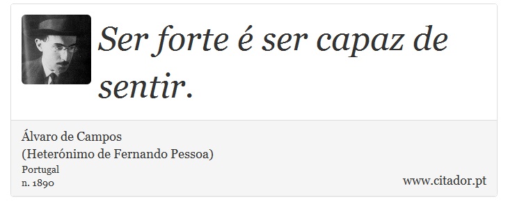 Ser forte  ser capaz de sentir. - lvaro de Campos<BR></B>(Heternimo de Fernando Pessoa) - Frases