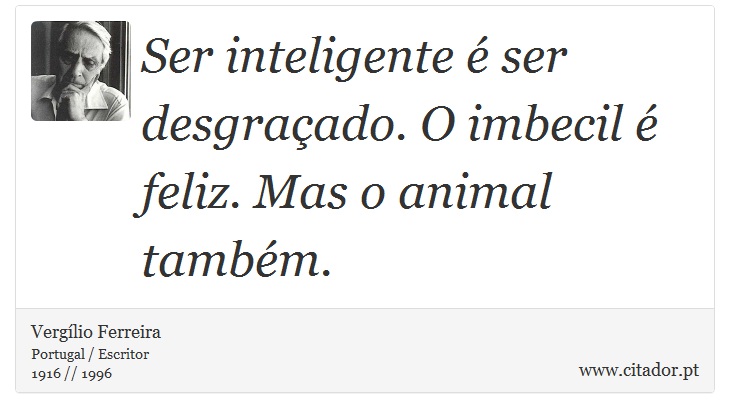 Ser inteligente é ser desgraçado. O imbecil é feliz. Mas o animal também. - Vergílio Ferreira - Frases