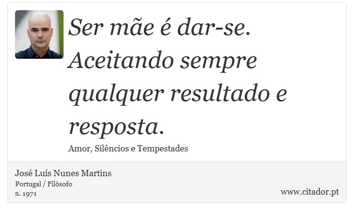 Ser mãe é dar-se. Aceitando sempre qualquer resultado e resposta. - José Luís Nunes Martins - Frases
