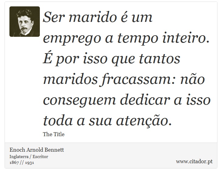 Ser marido é um emprego a tempo inteiro. É por isso que tantos maridos fracassam: não conseguem dedicar a isso toda a sua atenção. - Enoch Arnold Bennett - Frases