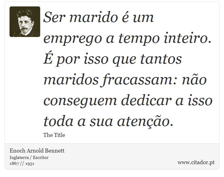 Ser marido  um emprego a tempo inteiro.  por isso que tantos maridos fracassam: no conseguem dedicar a isso toda a sua ateno. - Enoch Arnold Bennett - Frases