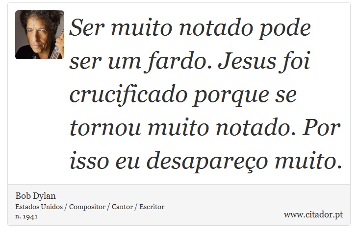 Ser muito notado pode ser um fardo. Jesus foi crucificado porque se tornou muito notado. Por isso eu desapareço muito. - Bob Dylan - Frases