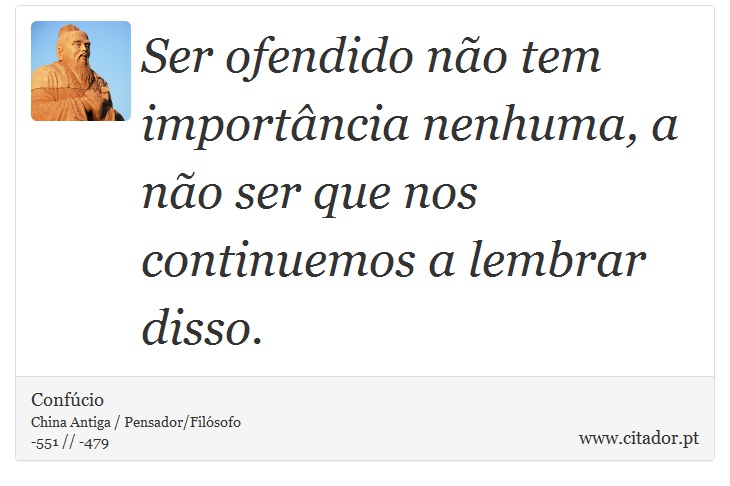 Ser ofendido não tem importância nenhuma, a não ser que nos continuemos a lembrar disso. - Confúcio - Frases