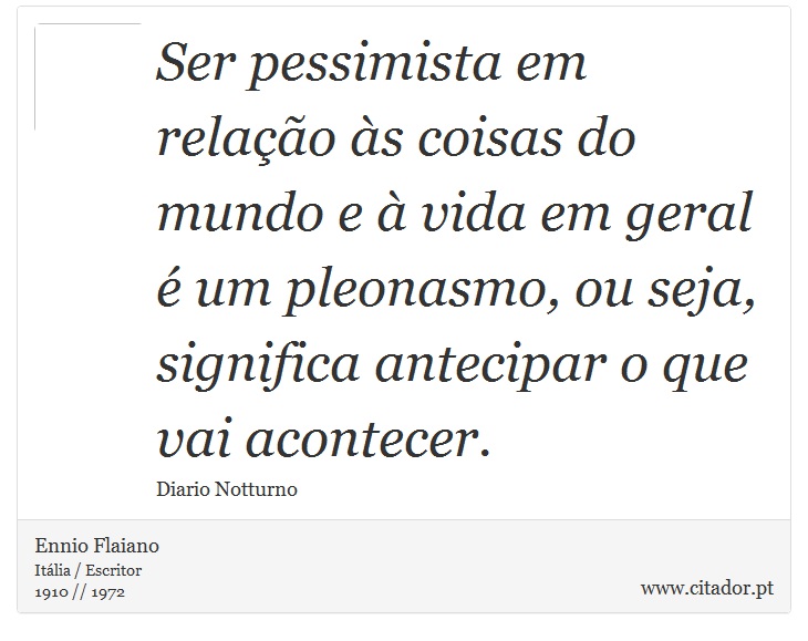 Ser pessimista em relação às coisas do mundo e à vida em geral é um pleonasmo, ou seja, significa antecipar o que vai acontecer. - Ennio Flaiano - Frases