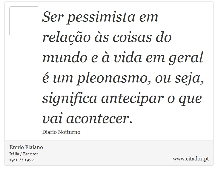 Ser pessimista em relao s coisas do mundo e  vida em geral  um pleonasmo, ou seja, significa antecipar o que vai acontecer. - Ennio Flaiano - Frases