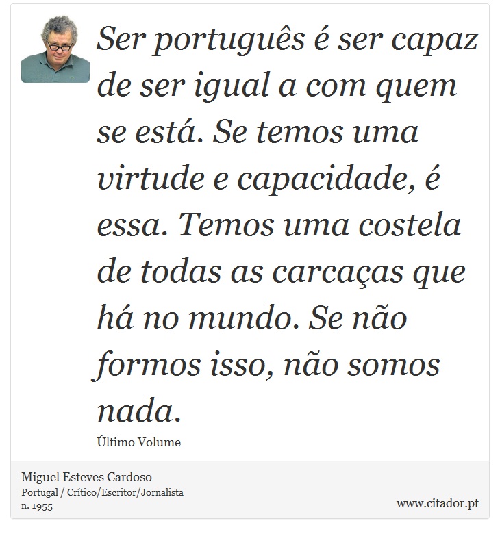 Ser português é ser capaz de ser igual a com quem se está. Se temos uma virtude e capacidade, é essa. Temos uma costela de todas as carcaças que há no mundo. Se não formos isso, não somos nada. - Miguel Esteves Cardoso - Frases
