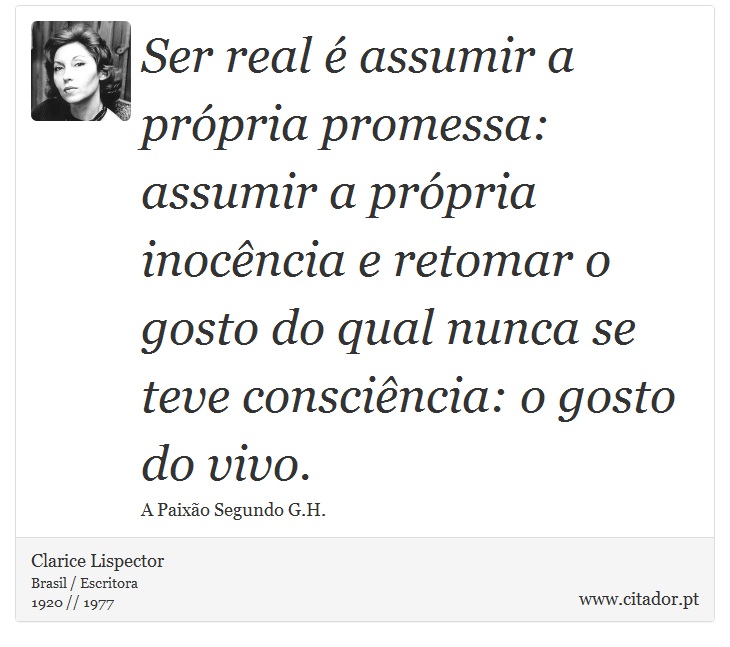 Ser real é assumir a própria promessa: assumir a própria inocência e retomar o gosto do qual nunca se teve consciência: o gosto do vivo. - Clarice Lispector - Frases
