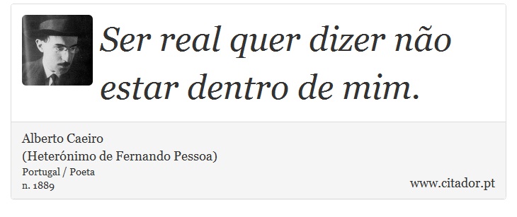 Ser real quer dizer não estar dentro de mim. - Alberto Caeiro<BR>(Heterónimo de Fernando Pessoa) - Frases