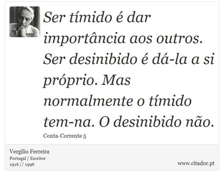 Ser tímido é dar importância aos outros. Ser desinibido é dá-la a si próprio. Mas normalmente o tímido tem-na. O desinibido não. - Vergílio Ferreira - Frases
