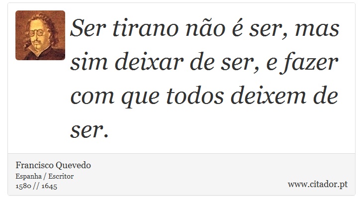Ser tirano não é ser, mas sim deixar de ser, e fazer com que todos deixem de ser. - Francisco Quevedo - Frases