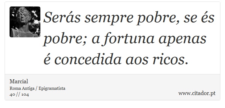 Serás sempre pobre, se és pobre; a fortuna apenas é concedida aos ricos. - Marcial - Frases