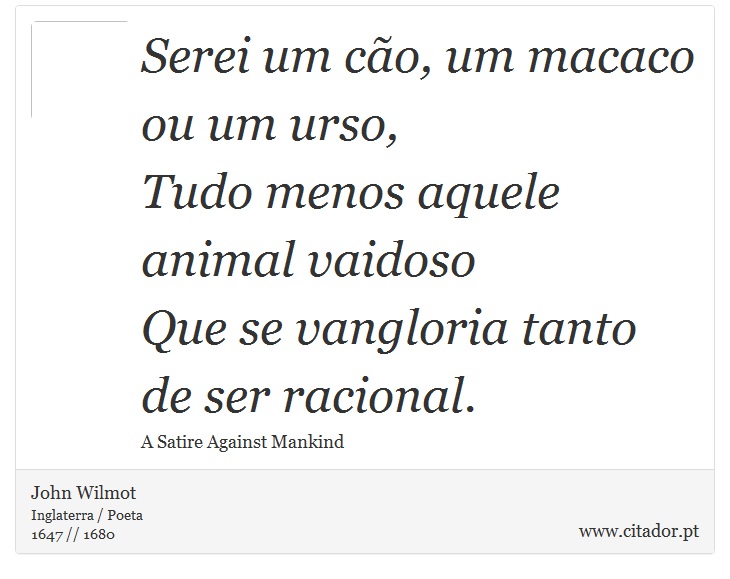 Serei um cão, um macaco ou um urso, <br />
 Tudo menos aquele animal vaidoso <br />
 Que se vangloria tanto de ser racional. - John Wilmot - Frases