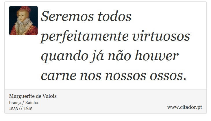 Seremos todos perfeitamente virtuosos quando já não houver carne nos nossos ossos. - Marguerite de Valois - Frases