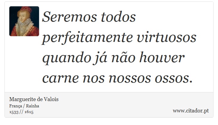 Seremos todos perfeitamente virtuosos quando j no houver carne nos nossos ossos. - Marguerite de Valois - Frases