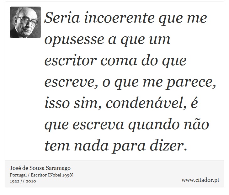 Seria incoerente que me opusesse a que um escritor coma do que escreve, o que me parece, isso sim, condenável, é que escreva quando não tem nada para dizer. - José Saramago - Frases