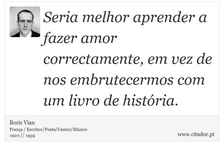 Seria melhor aprender a fazer amor correctamente, em vez de nos embrutecermos com um livro de história. - Boris Vian - Frases