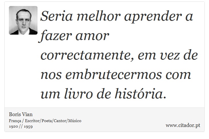 Seria melhor aprender a fazer amor correctamente, em vez de nos embrutecermos com um livro de histria. - Boris Vian - Frases