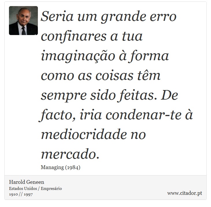 Seria um grande erro confinares a tua imaginação à forma como as coisas têm sempre sido feitas. De facto, iria condenar-te à mediocridade no mercado. - Harold Geneen - Frases