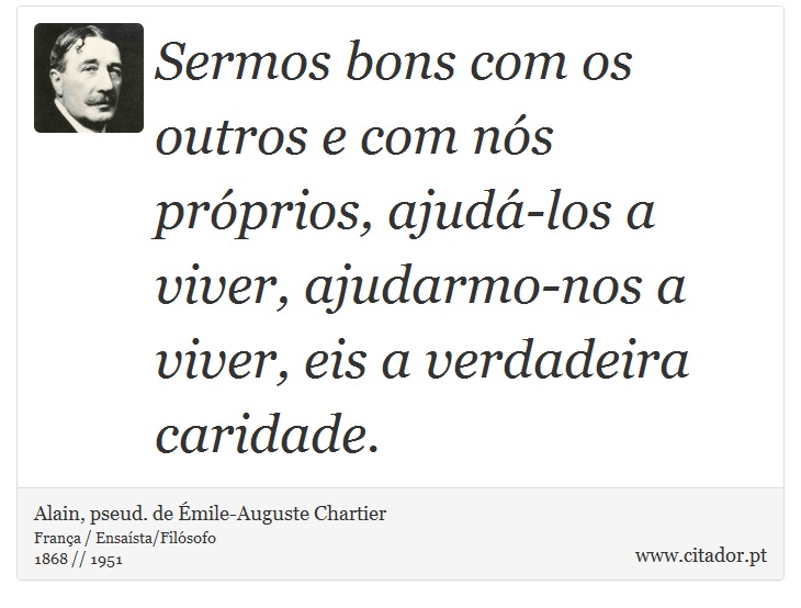 Sermos bons com os outros e com nós próprios, ajudá-los a viver, ajudarmo-nos a viver, eis a verdadeira caridade. - Alain, pseud. de Émile-Auguste Chartier - Frases