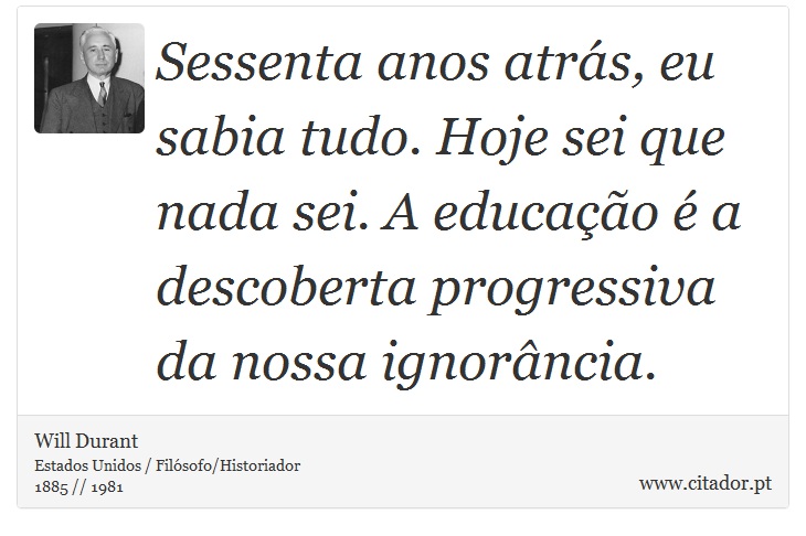 Sessenta anos atrás, eu sabia tudo. Hoje sei que nada sei. A educação é a descoberta progressiva da nossa ignorância. - Will Durant - Frases
