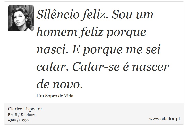 Silêncio feliz. Sou um homem feliz porque nasci. E porque me sei calar. Calar-se é nascer de novo. - Clarice Lispector - Frases