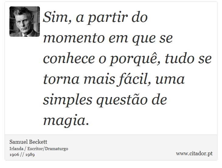 Sim, a partir do momento em que se conhece o porquê, tudo se torna mais fácil, uma simples questão de magia. - Samuel Beckett - Frases