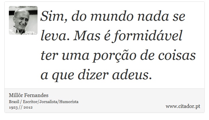 Sim, do mundo nada se leva. Mas é formidável ter uma porção de coisas a que dizer adeus. - Millôr Fernandes - Frases
