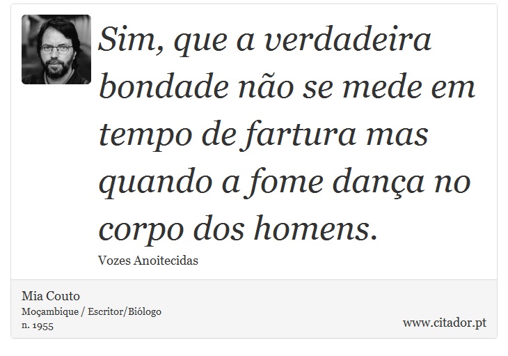 Sim, que a verdadeira bondade não se mede em tempo de fartura mas quando a fome dança no corpo dos homens. - Mia Couto - Frases