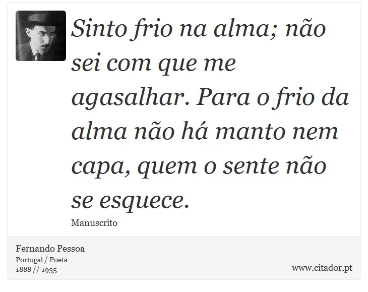 Sinto frio na alma; não sei com que me agasalhar. Para o frio da alma não há manto nem capa, quem o sente não se esquece. - Fernando Pessoa - Frases