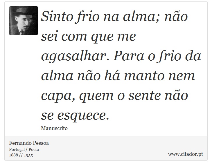 Sinto frio na alma; no sei com que me agasalhar. Para o frio da alma no h manto nem capa, quem o sente no se esquece. - Fernando Pessoa - Frases