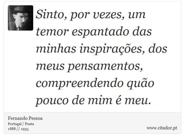 Sinto, por vezes, um temor espantado das minhas inspirações, dos meus pensamentos, compreendendo quão pouco de mim é meu. - Fernando Pessoa - Frases