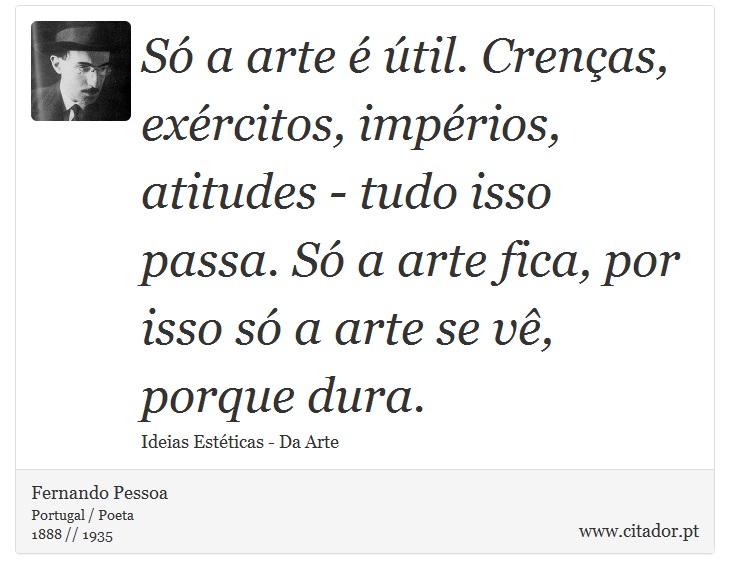 Só a arte é útil. Crenças, exércitos, impérios, atitudes - tudo isso passa. Só a arte fica, por isso só a arte se vê, porque dura. - Fernando Pessoa - Frases