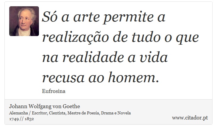 Só a arte permite a realização de tudo o que na realidade a vida recusa ao homem. - Johann Wolfgang von Goethe - Frases