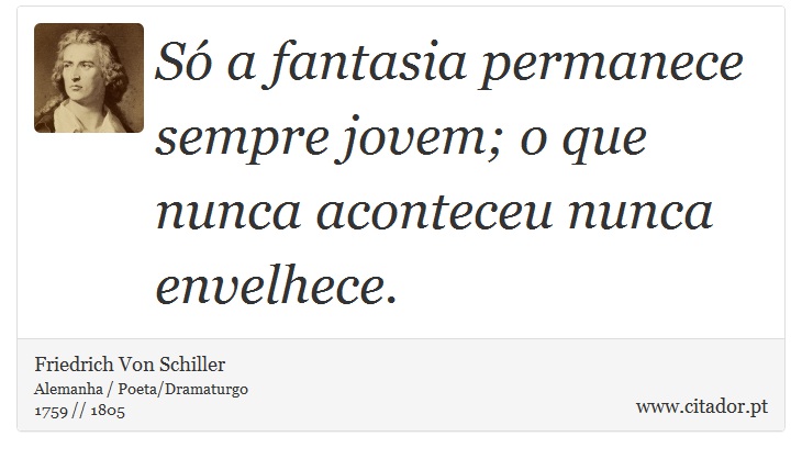 Só a fantasia permanece sempre jovem; o que nunca aconteceu nunca envelhece. - Friedrich Von Schiller - Frases